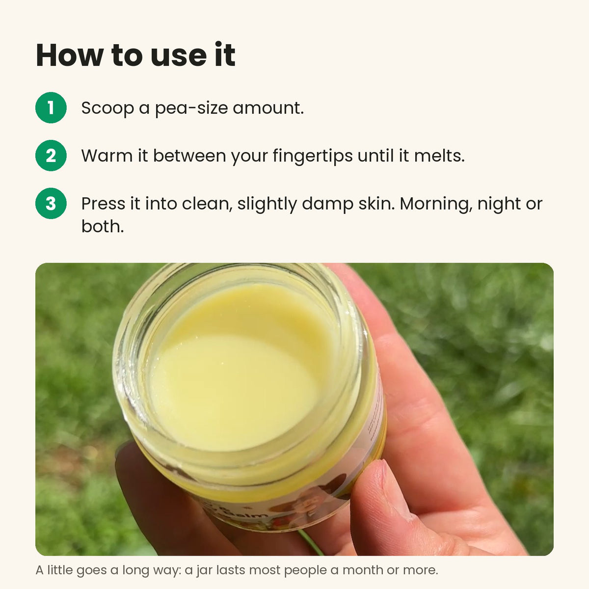 How to use it: scoop a pea-size amount, warm it between your fingertips, press it into damp skin
